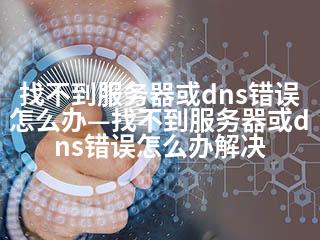 找不到服务器或dns错误怎么办—找不到服务器或dns错误怎么办解决