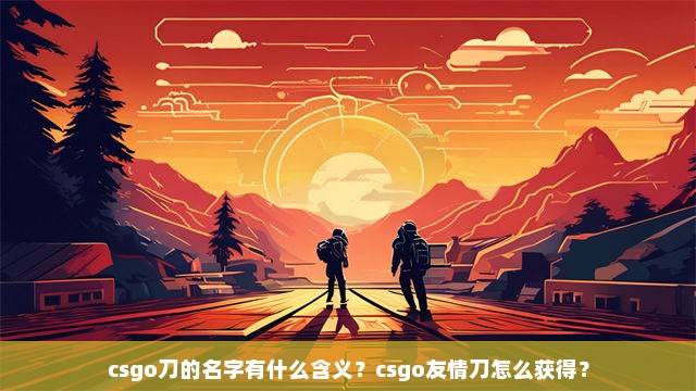 csgo刀的名字有什么含义？csgo友情刀怎么获得？