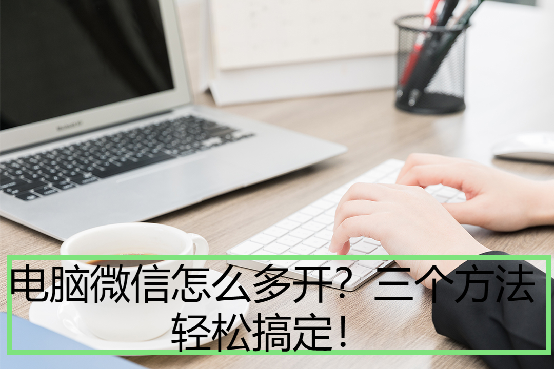电脑微信怎么多开？三个方法轻松搞定！