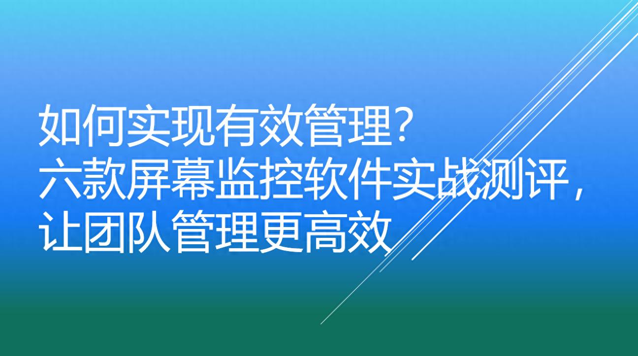 如何实现有效管理？六款屏幕监控软件实战测评，让团队管理更高效