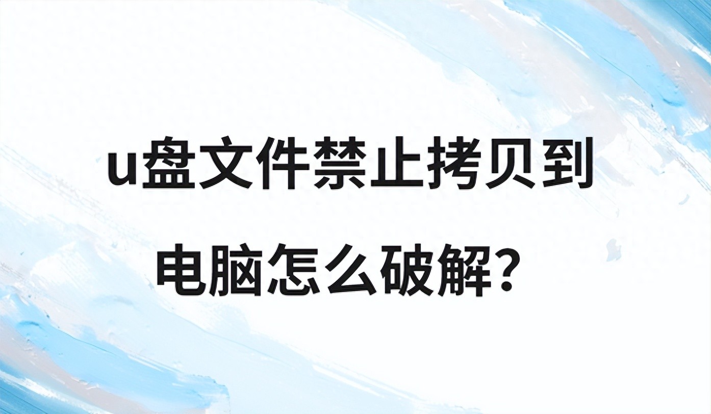 u盘文件禁止拷贝到电脑怎么破解？5种科学方法，帮你轻松解除限制