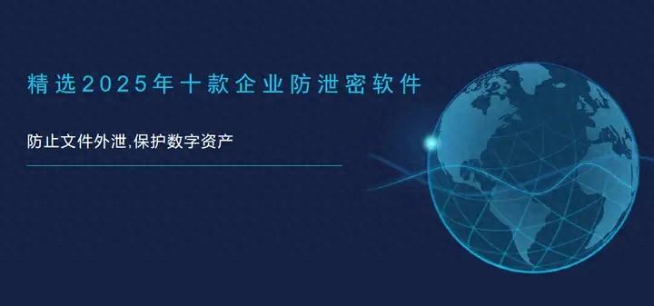 精选2025年十款企业防泄密软件|防止文件外泄,保护数字资产