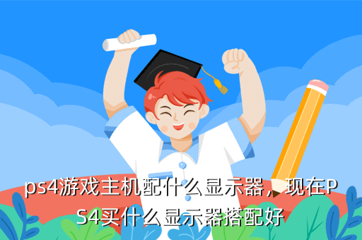 ps4游戏主机配什么显示器,现在PS4买什么显示器搭配好
