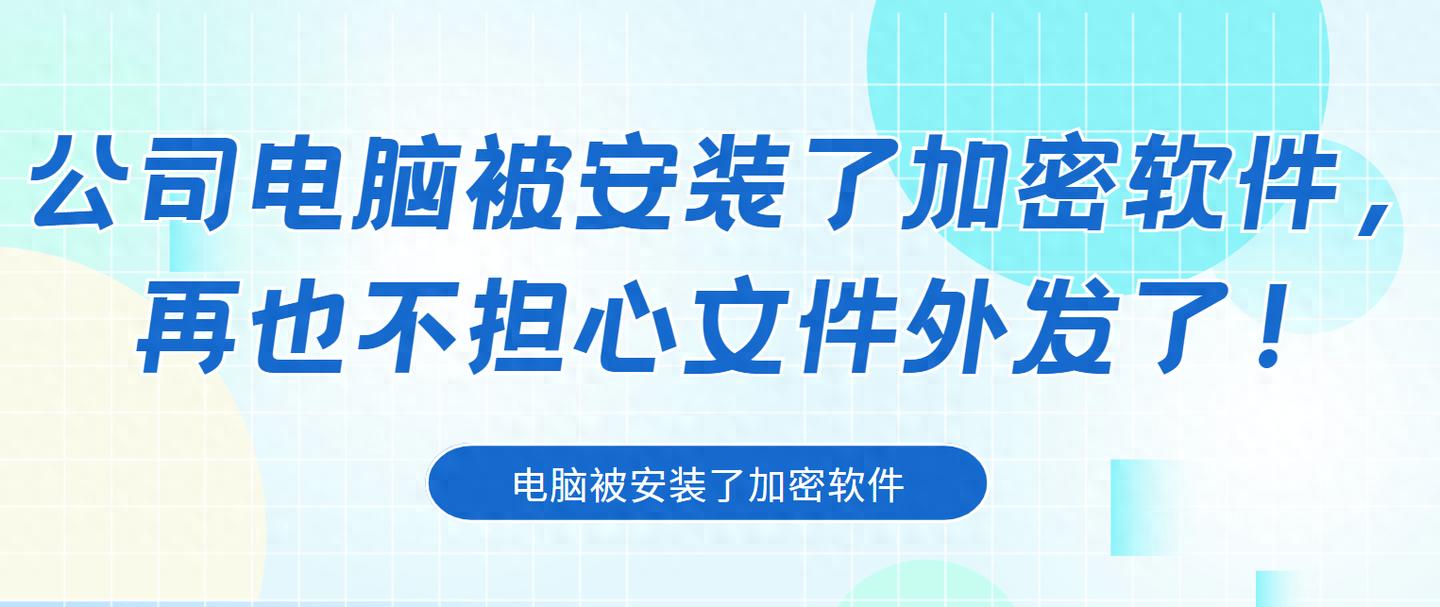 公司电脑被安装了加密软件，再也不担心文件外发了！
