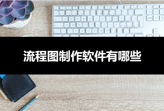 流程图制作软件有哪些？推荐五款好用软件