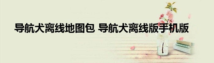 导航犬离线地图包 导航犬离线版手机版