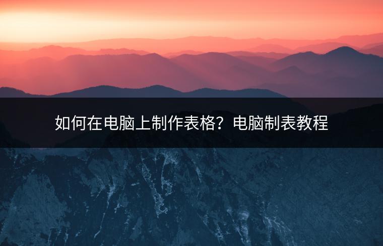 如何在电脑上制作表格？电脑制表教程