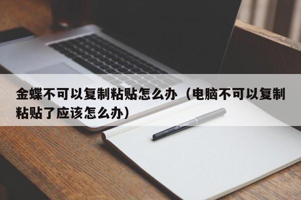 金蝶不可以复制粘贴怎么办（电脑不可以复制粘贴了应该怎么办）