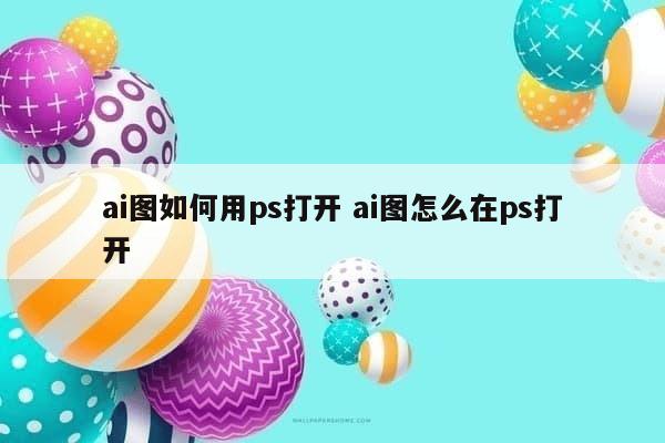 ai图如何用ps打开 ai图怎么在ps打开