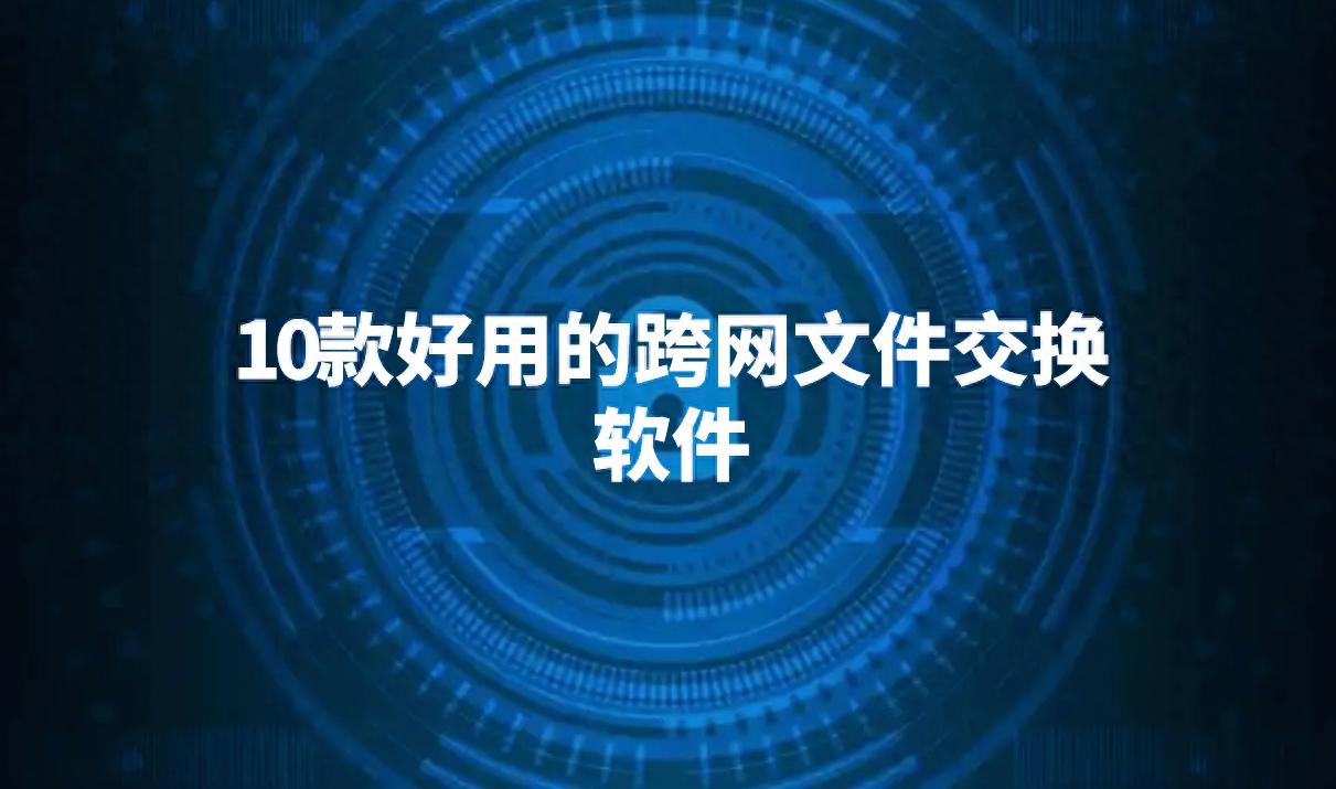 10款好用的跨网文件交换软件(2025最新排行）