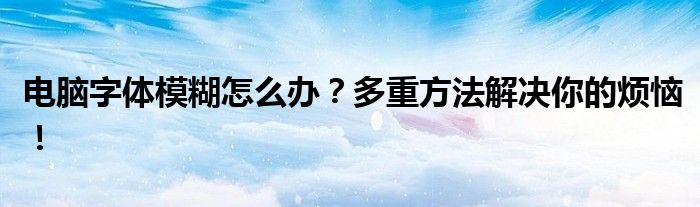 电脑字体模糊怎么办？多重方法解决你的烦恼！