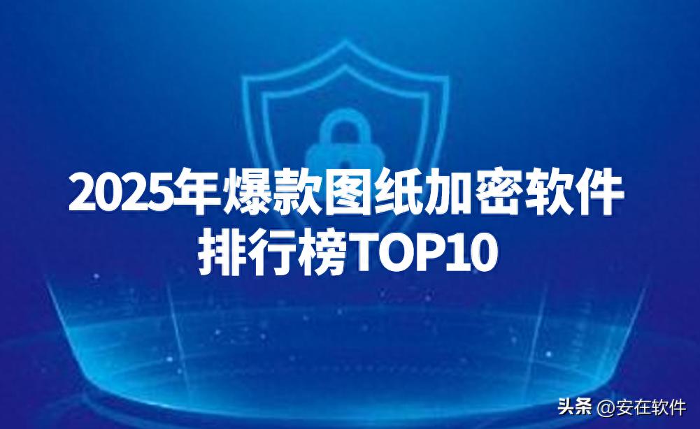 10款超好用图纸加密软件 | 2025年爆款图纸加密软件排行榜TOP10