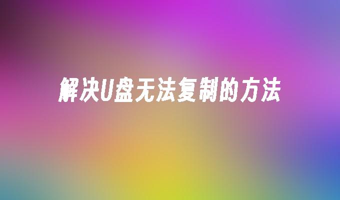 解决U盘无法复制的方法