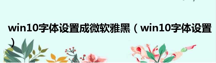 win10字体设置成微软雅黑（win10字体设置）