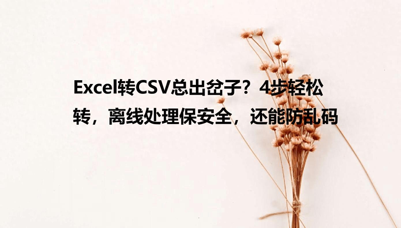 Excel转CSV总出岔子？4步轻松转，离线处理保安全，还能防乱码