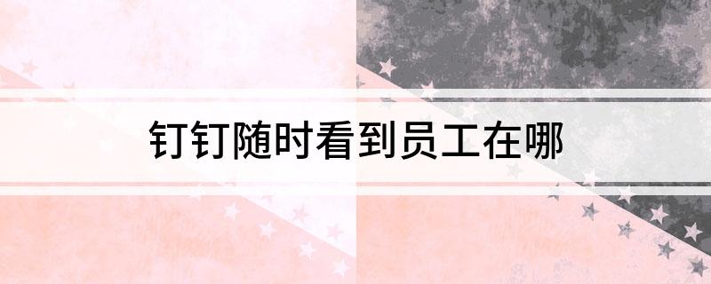 钉钉随时看到员工在哪