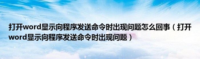 打开word显示向程序发送命令时出现问题怎么回事（打开word显示向程序发送命令时出现问题）