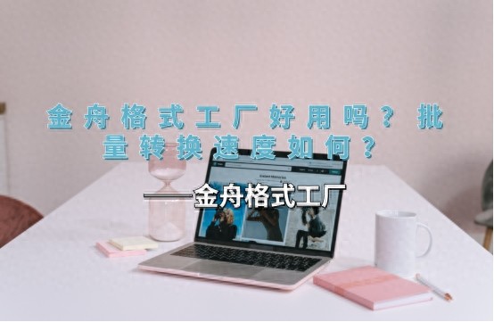 金舟格式工厂好用吗？批量转换速度如何？