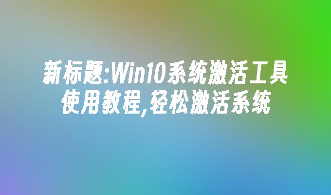 Win10系统激活工具使用教程,轻松激活系统