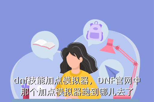 dnf技能加点模拟器,DNF官网中那个加点模拟器跑到哪儿去了