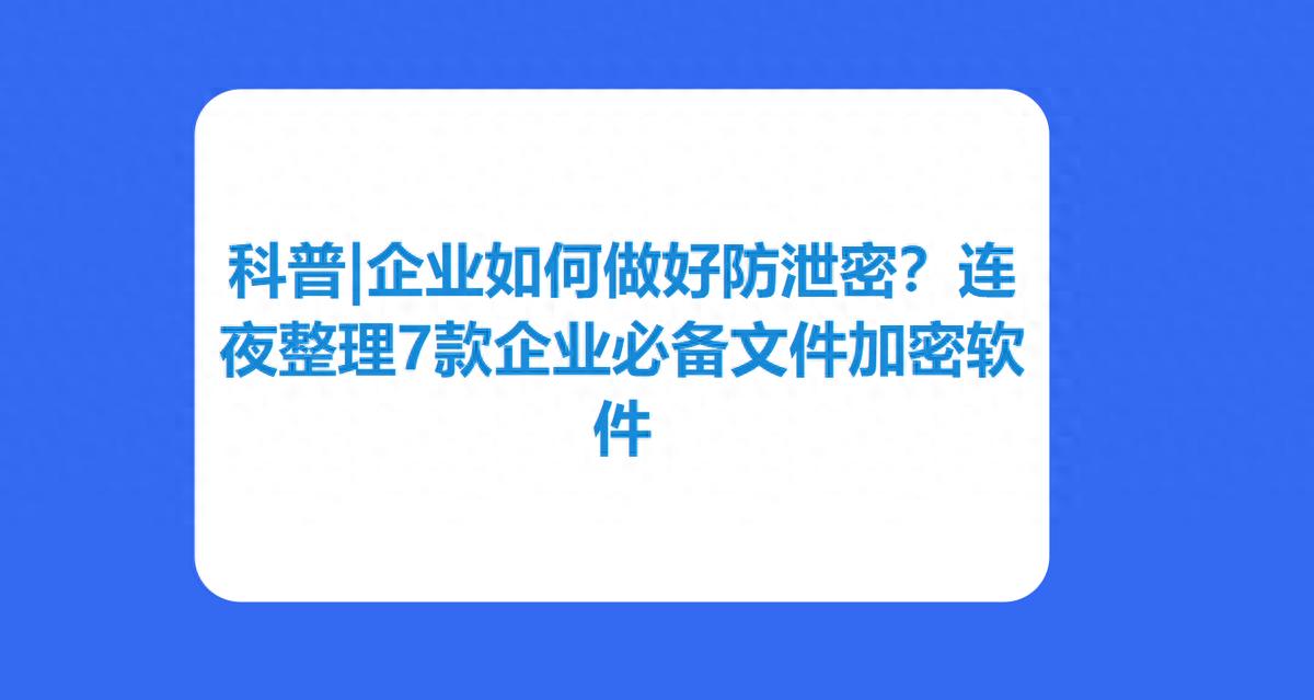 科普|企业如何做好防泄密？连夜整理7款企业必备文件加密软件