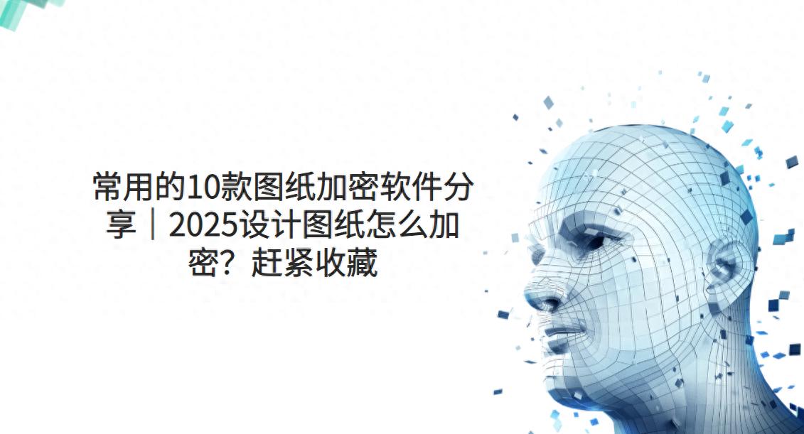 常用的10款图纸加密软件分享｜2025设计图纸怎么加密？赶紧收藏