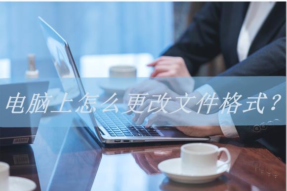 电脑上怎么更改文件格式？分享几个超简单的方法