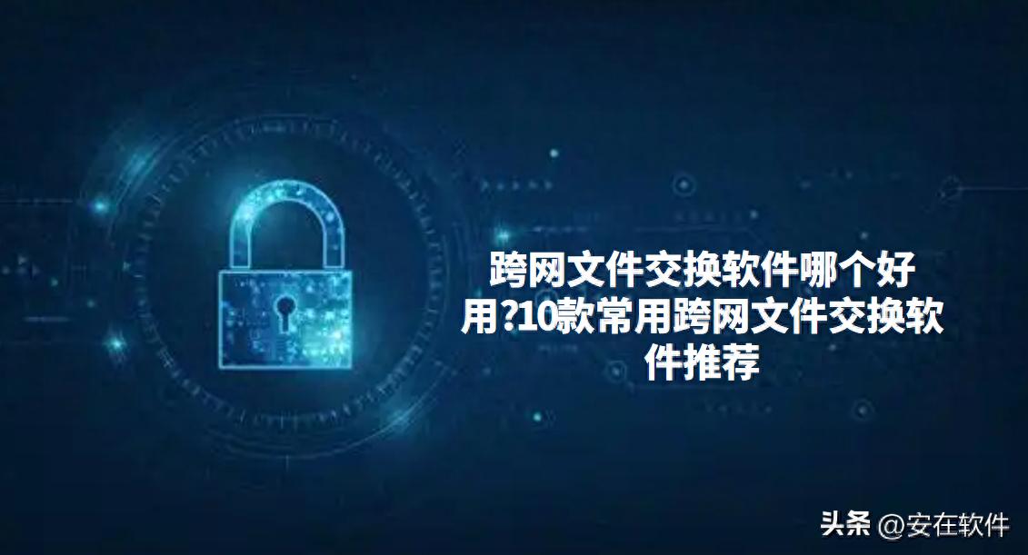跨网文件交换软件哪个好用?10款常用跨网文件交换软件推荐