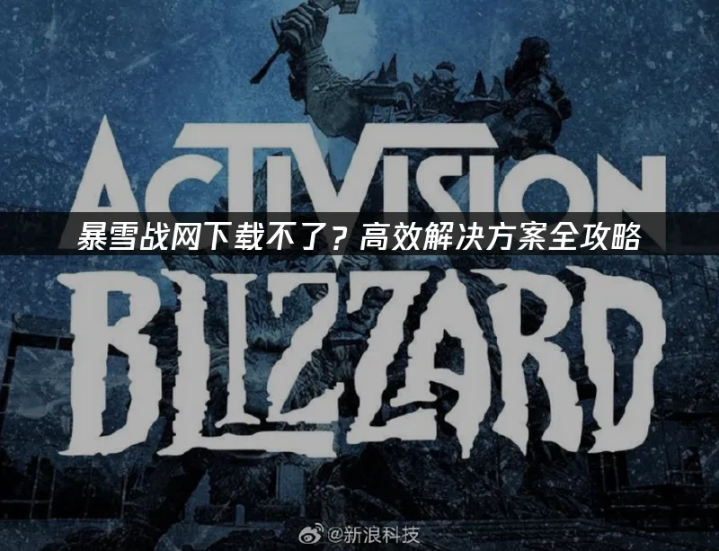 暴雪战网下载不了？高效解决方案全攻略！