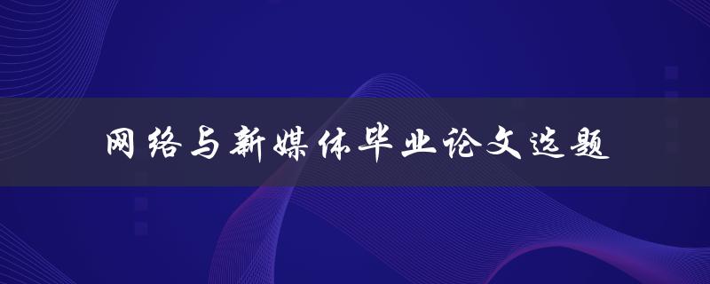 如何选择适合的网络与新媒体毕业论文选题