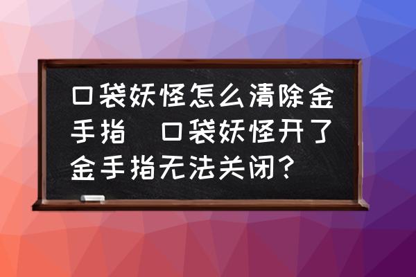 口袋妖怪怎么清除金手指(口袋妖怪开了金手指无法关闭？)