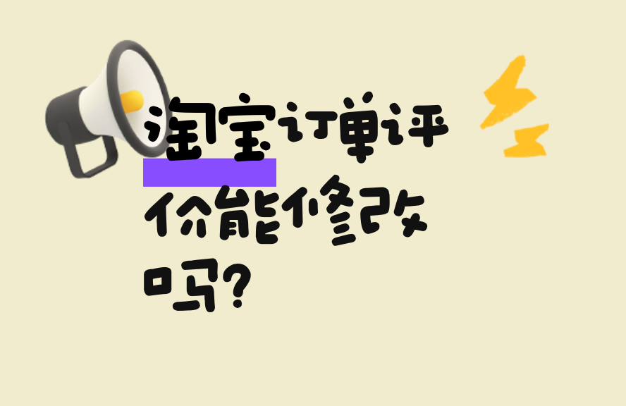 淘宝订单评价能修改吗?修改方法和注意事项全解析