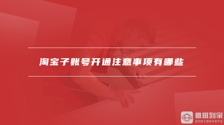 淘宝子账号登录步骤是什么，淘宝子账号开通注意事项有哪些