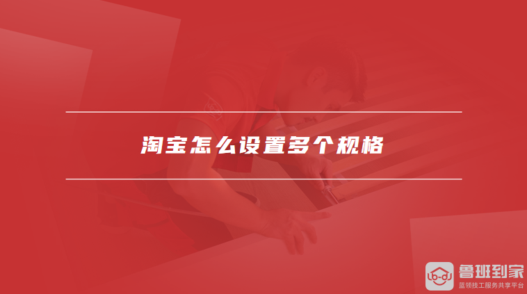淘宝怎么设置多个规格，淘宝宝贝规格怎么自定义