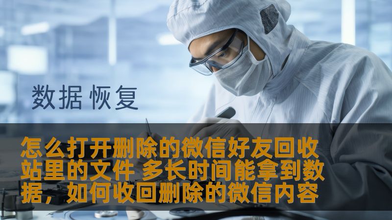 怎么打开删除的微信好友回收站里的文件 多长时间能拿到数据,如何收回删除的微信内容