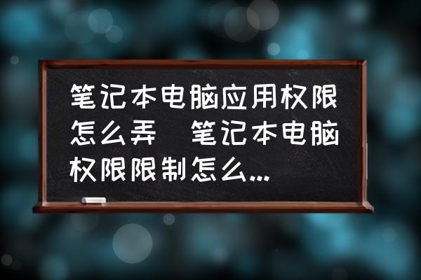 笔记本电脑应用权限怎么弄(笔记本电脑权限限制怎么解决？)