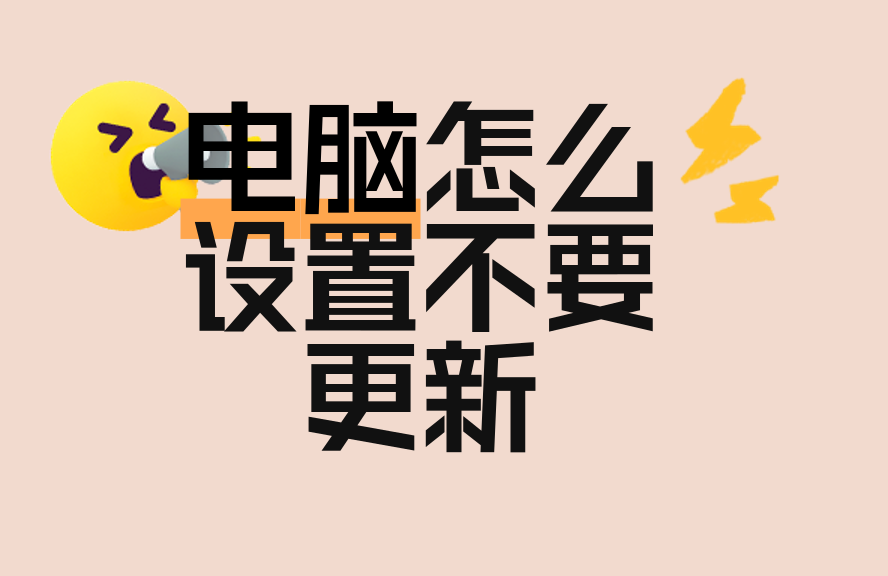 电脑怎么设置不要更新？详细关闭方法大全