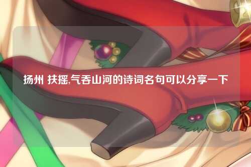 扬州 扶摇,气吞山河的诗词名句可以分享一下