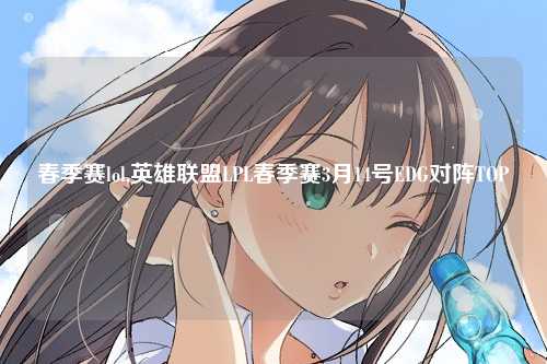 春季赛lol,英雄联盟LPL春季赛3月14号EDG对阵TOP