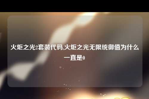 火炬之光2套装代码,火炬之光无限统御值为什么一直是0