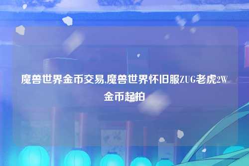 魔兽世界金币交易,魔兽世界怀旧服ZUG老虎2W金币起拍