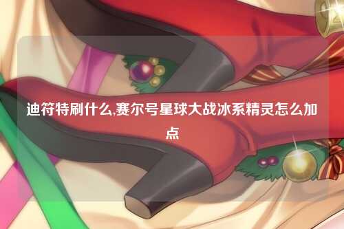 迪符特刷什么,赛尔号星球大战冰系精灵怎么加点