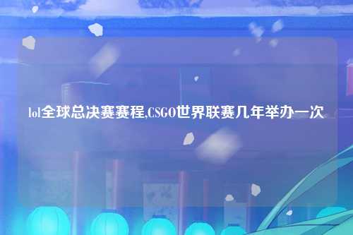 lol全球总决赛赛程,CSGO世界联赛几年举办一次