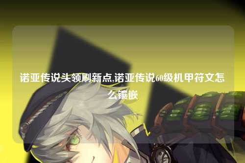 诺亚传说头领刷新点,诺亚传说60级机甲符文怎么镶嵌