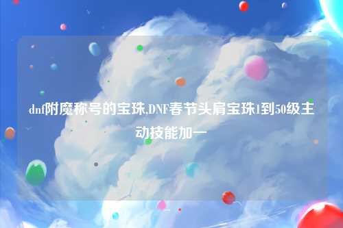 dnf附魔称号的宝珠,DNF春节头肩宝珠1到50级主动技能加一