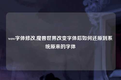 wow字体修改,魔兽世界改变字体后如何还原到系统原来的字体