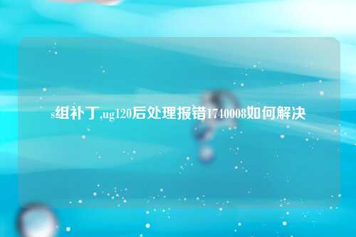 s组补丁,ug120后处理报错1740008如何解决