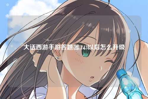 大话西游手游答题器,143以后怎么升级