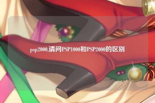 psp2000,请问PSP1000和PSP2000的区别
