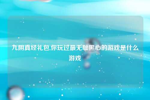 九阴真经礼包,你玩过最无耻黑心的游戏是什么游戏